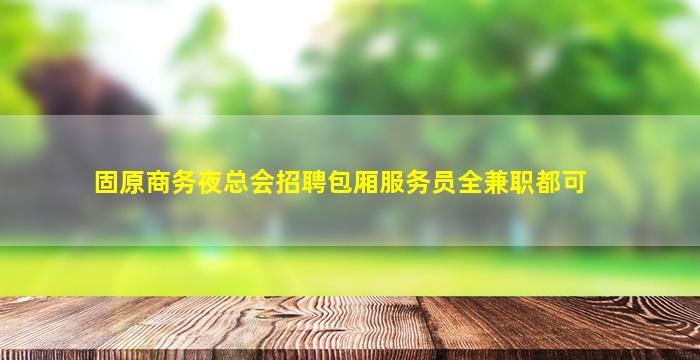 固原商务夜总会招聘包厢服务员全兼职都可